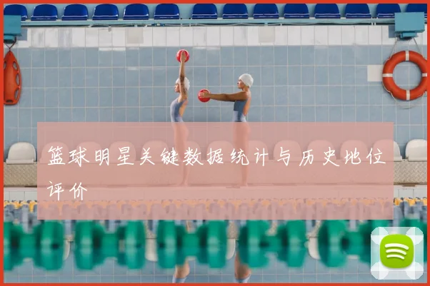 篮球明星关键数据统计与历史地位评价