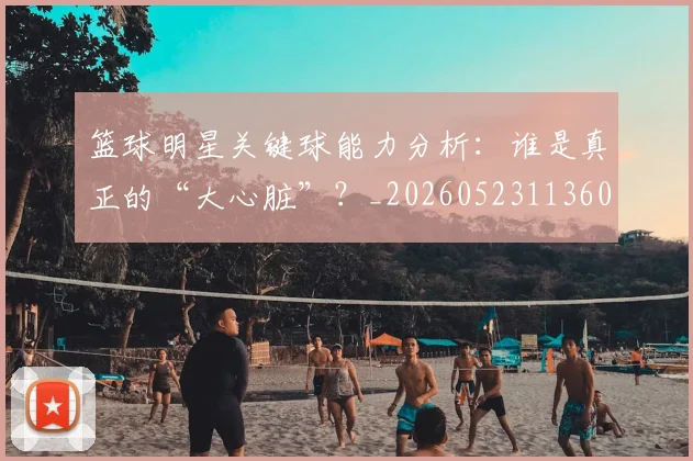 篮球明星关键球能力分析：谁是真正的“大心脏”？_20260523113604
