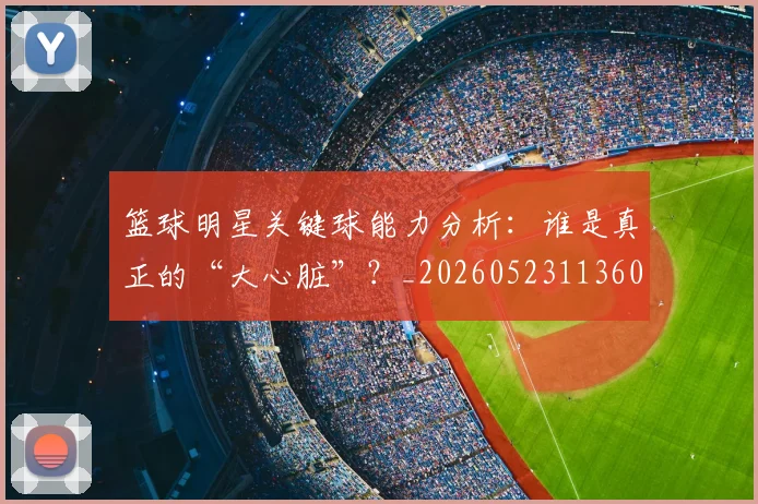 篮球明星关键球能力分析：谁是真正的“大心脏”？_20260523113604