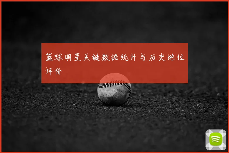 篮球明星关键数据统计与历史地位评价