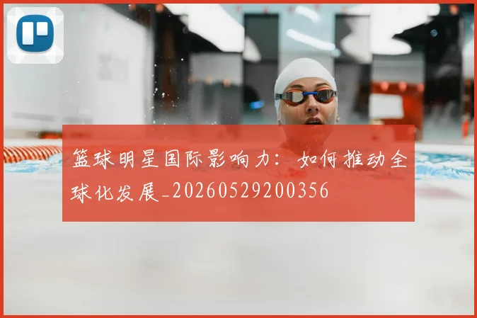 篮球明星国际影响力：如何推动全球化发展_20260529200356